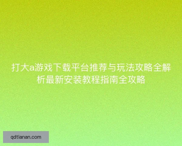 打大a游戏下载平台推荐与玩法攻略全解析最新安装教程指南全攻略