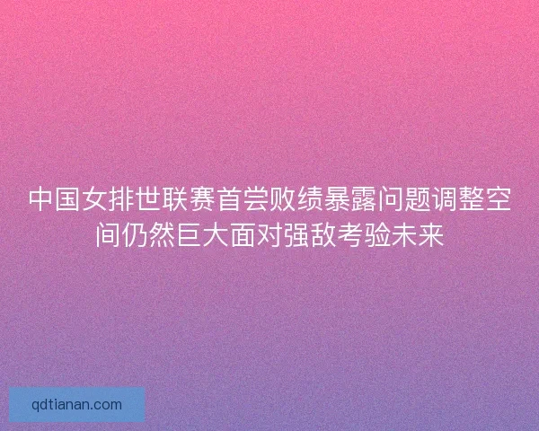 中国女排世联赛首尝败绩暴露问题调整空间仍然巨大面对强敌考验未来