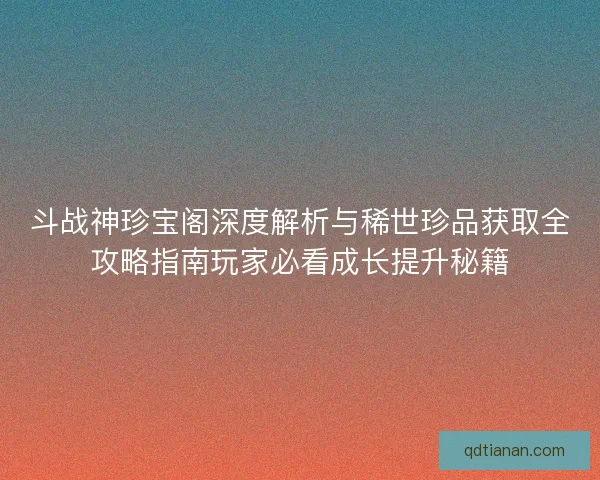 斗战神珍宝阁深度解析与稀世珍品获取全攻略指南玩家必看成长提升秘籍