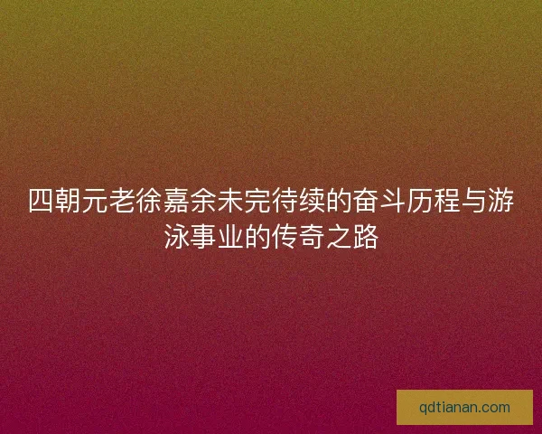 四朝元老徐嘉余未完待续的奋斗历程与游泳事业的传奇之路