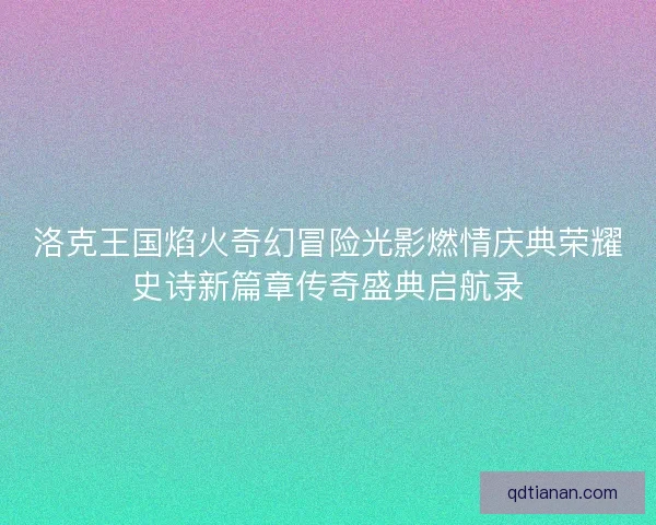 洛克王国焰火奇幻冒险光影燃情庆典荣耀史诗新篇章传奇盛典启航录