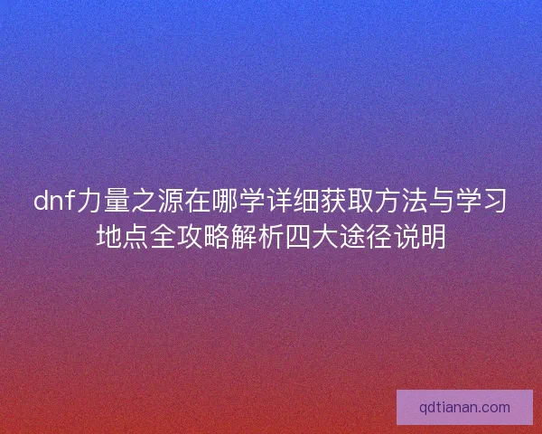 dnf力量之源在哪学详细获取方法与学习地点全攻略解析四大途径说明