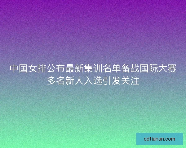 中国女排公布最新集训名单备战国际大赛多名新人入选引发关注