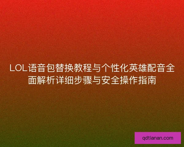 LOL语音包替换教程与个性化英雄配音全面解析详细步骤与安全操作指南